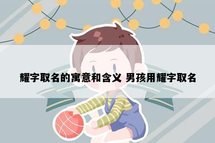 耀字取名的寓意和含义 男孩用耀字取名